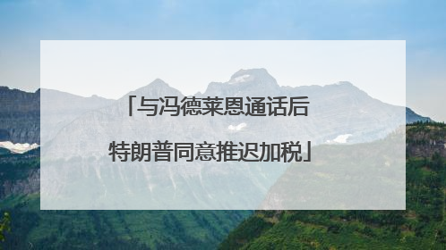 与冯德莱恩通话后 特朗普同意推迟加税