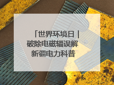世界环境日｜破除电磁辐误解 新疆电力科普让居民安心