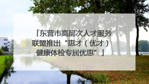 东营市高层次人才服务联盟推出“惠才（优才）健康体检专属优惠”