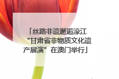 丝路非遗邂逅濠江 “甘肃省非物质文化遗产展演”在澳门举行
