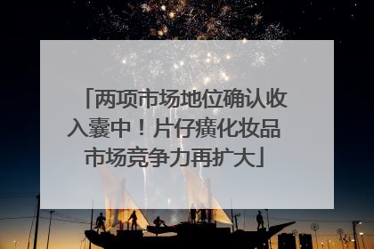 两项市场地位确认收入囊中！片仔癀化妆品市场竞争力再扩大