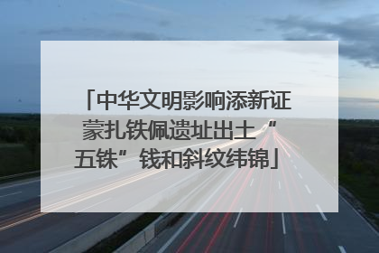 中华文明影响添新证 蒙扎铁佩遗址出土“五铢”钱和斜纹纬锦