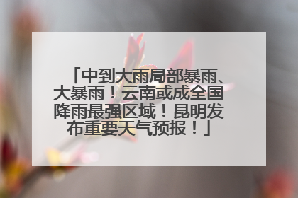 中到大雨局部暴雨、大暴雨！云南或成全国降雨最强区域！昆明发布重要天气预报！
