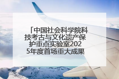 中国社会科学院科技考古与文化遗产保护重点实验室2025年度首场重大成果发布会在京举行