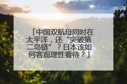 中国双航母同时在太平洋，还“突破第二岛链”？日本该如何客观理性看待？