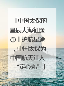 中国太保的星辰大海征途①丨护航星途，中国太保为中国航天注入“定心丸”