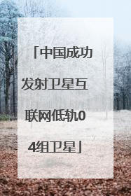 中国成功发射卫星互联网低轨04组卫星