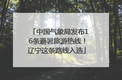 中国气象局发布16条避暑旅游热线！辽宁这条路线入选