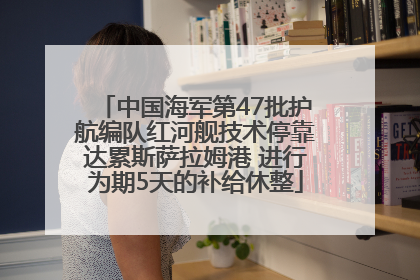 中国海军第47批护航编队红河舰技术停靠达累斯萨拉姆港 进行为期5天的补给休整