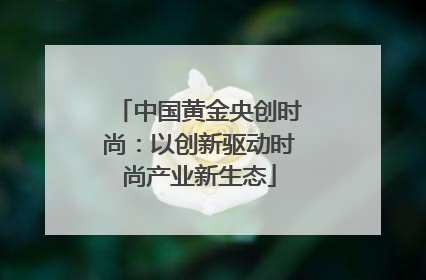 中国黄金央创时尚：以创新驱动时尚产业新生态