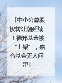 中小公募股权转让潮延续！德邦基金被“上架”，嘉合基金无人问津