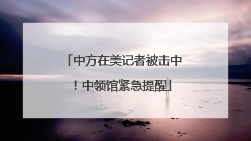 中方在美记者被击中！中领馆紧急提醒