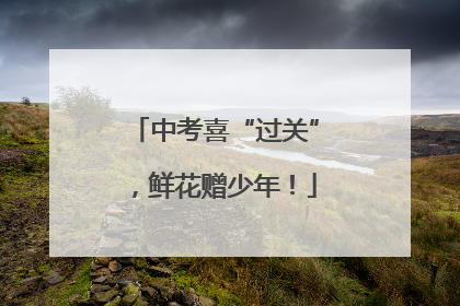 中考喜“过关”，鲜花赠少年！
