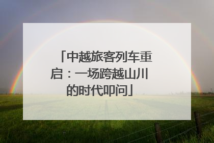 中越旅客列车重启：一场跨越山川的时代叩问