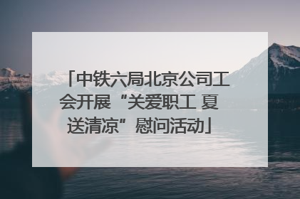 中铁六局北京公司工会开展“关爱职工 夏送清凉”慰问活动