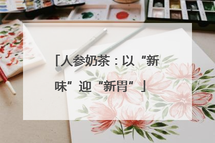 人参奶茶：以“新味”迎“新胃”
