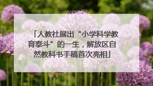 人教社展出“小学科学教育泰斗”的一生，解放区自然教科书手稿首次亮相