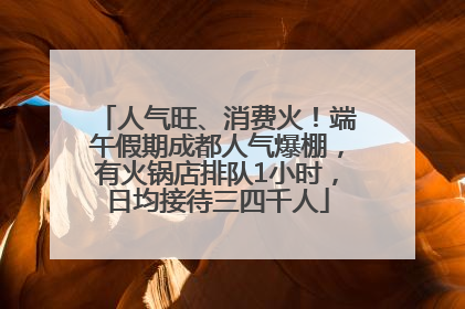 人气旺、消费火！端午假期成都人气爆棚，有火锅店排队1小时，日均接待三四千人