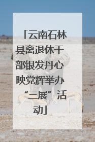 云南石林县离退休干部银发丹心映党辉举办“三展”活动