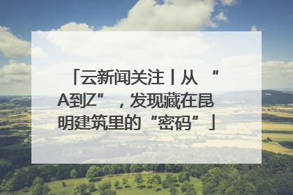 云新闻关注丨从 “A到Z”，发现藏在昆明建筑里的“密码”