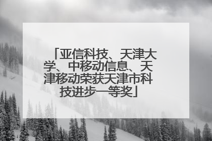 亚信科技、天津大学、中移动信息、天津移动荣获天津市科技进步一等奖