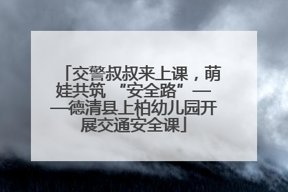 交警叔叔来上课，萌娃共筑 “安全路”——德清县上柏幼儿园开展交通安全课
