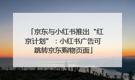京东与小红书推出“红京计划”：小红书广告可跳转京东购物页面