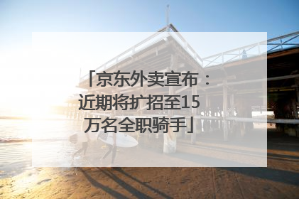 京东外卖宣布：近期将扩招至15万名全职骑手
