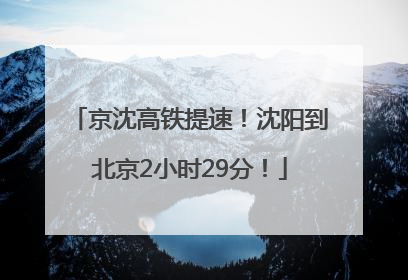 京沈高铁提速！沈阳到北京2小时29分！