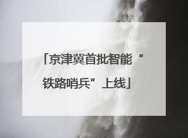 京津冀首批智能“铁路哨兵”上线