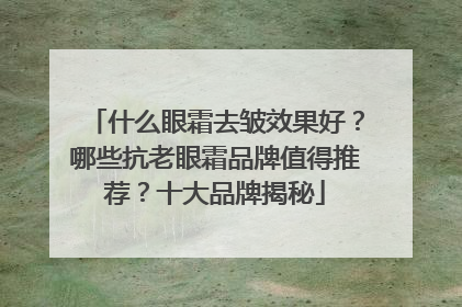 什么眼霜去皱效果好？哪些抗老眼霜品牌值得推荐？十大品牌揭秘