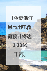 今夏浙江最高用电负荷预计将达1.33亿千瓦