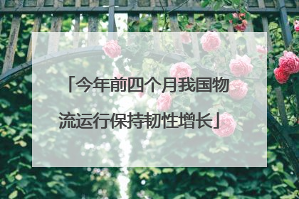今年前四个月我国物流运行保持韧性增长