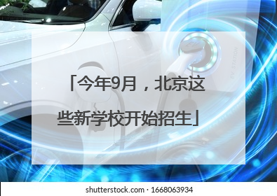 今年9月，北京这些新学校开始招生