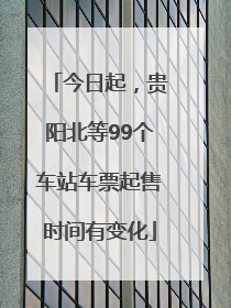 今日起，贵阳北等99个车站车票起售时间有变化