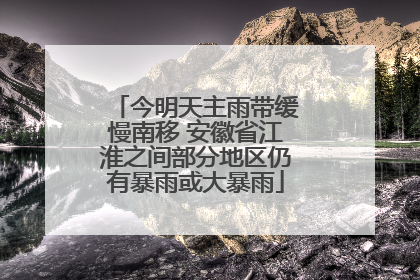 今明天主雨带缓慢南移 安徽省江淮之间部分地区仍有暴雨或大暴雨