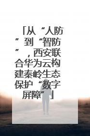 从“人防”到“智防”，西安联合华为云构建秦岭生态保护“数字屏障”