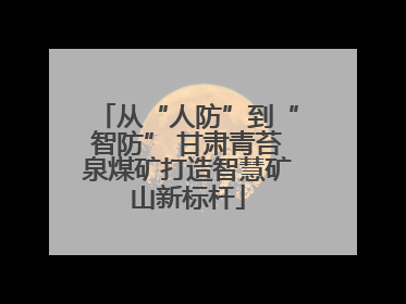 从“人防”到“智防” 甘肃青苔泉煤矿打造智慧矿山新标杆