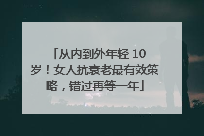 从内到外年轻 10 岁！女人抗衰老最有效策略，错过再等一年