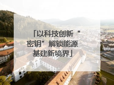 以科技创新“密钥”解锁能源基建新境界
