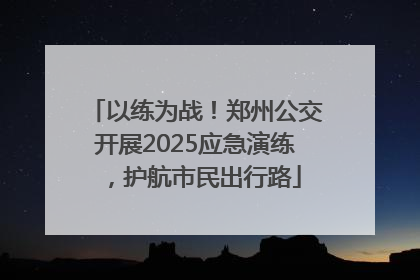 以练为战！郑州公交开展2025应急演练，护航市民出行路