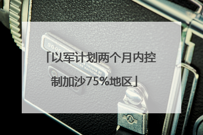 以军计划两个月内控制加沙75%地区