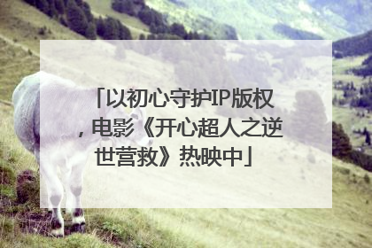 以初心守护IP版权，电影《开心超人之逆世营救》热映中