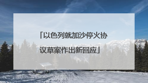 以色列就加沙停火协议草案作出新回应