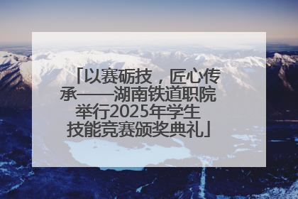 以赛砺技，匠心传承——湖南铁道职院举行2025年学生技能竞赛颁奖典礼