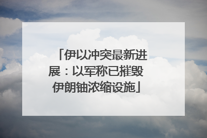 伊以冲突最新进展：以军称已摧毁伊朗铀浓缩设施