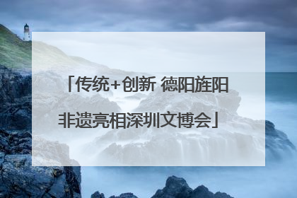 传统+创新 德阳旌阳非遗亮相深圳文博会