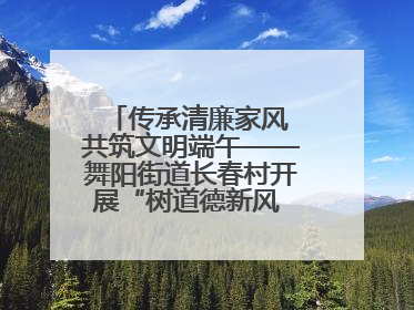 传承清廉家风 共筑文明端午——舞阳街道长春村开展“树道德新风 扬端午文化”主题活动