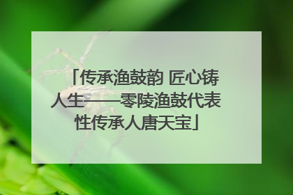 传承渔鼓韵 匠心铸人生——零陵渔鼓代表性传承人唐天宝