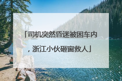司机突然昏迷被困车内，浙江小伙砸窗救人